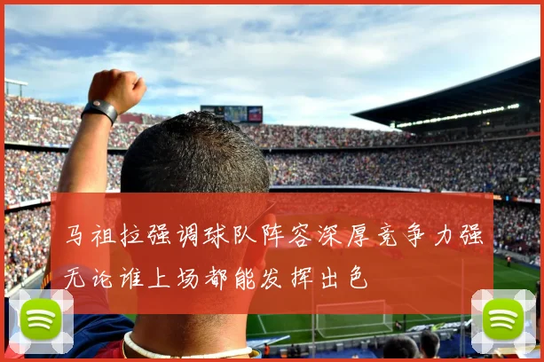 马祖拉强调球队阵容深厚竞争力强无论谁上场都能发挥出色