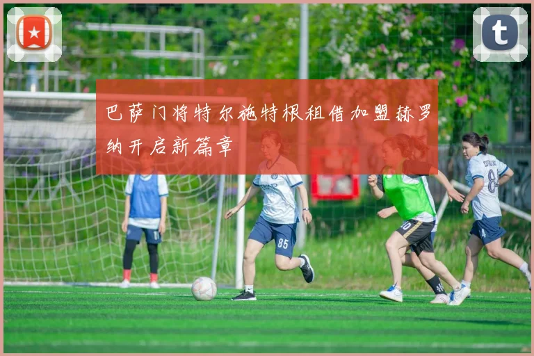 巴萨门将特尔施特根租借加盟赫罗纳开启新篇章