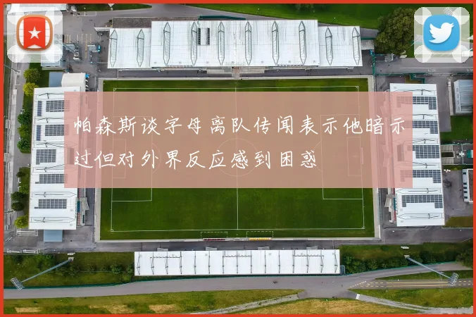 帕森斯谈字母离队传闻表示他暗示过但对外界反应感到困惑