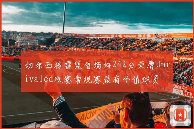 切尔西格雷凭借场均242分荣膺Unrivaled联赛常规赛最有价值球员