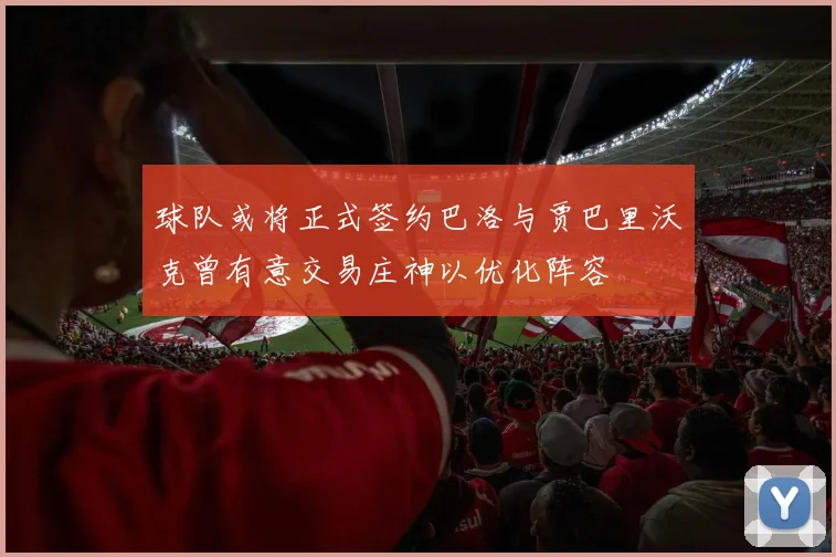 球队或将正式签约巴洛与贾巴里沃克曾有意交易庄神以优化阵容