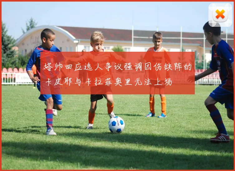 塔帅回应选人争议强调因伤缺阵的卡皮耶与卡拉菲奥里无法上场