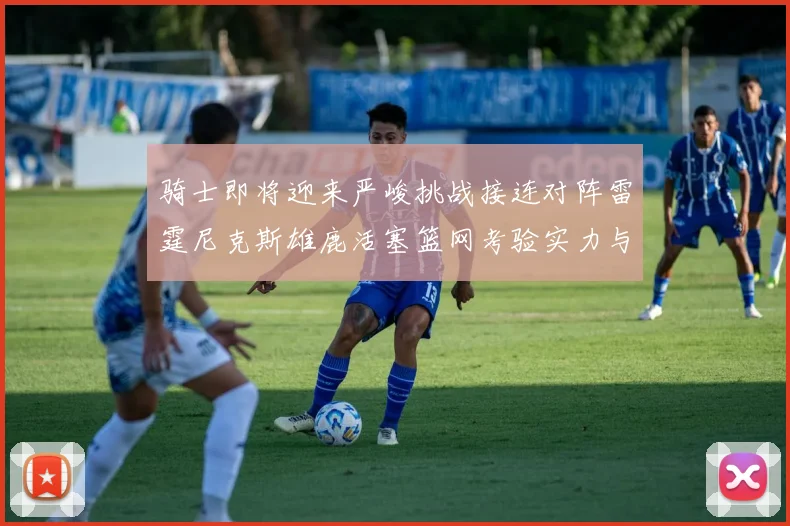 骑士即将迎来严峻挑战接连对阵雷霆尼克斯雄鹿活塞篮网考验实力与韧性