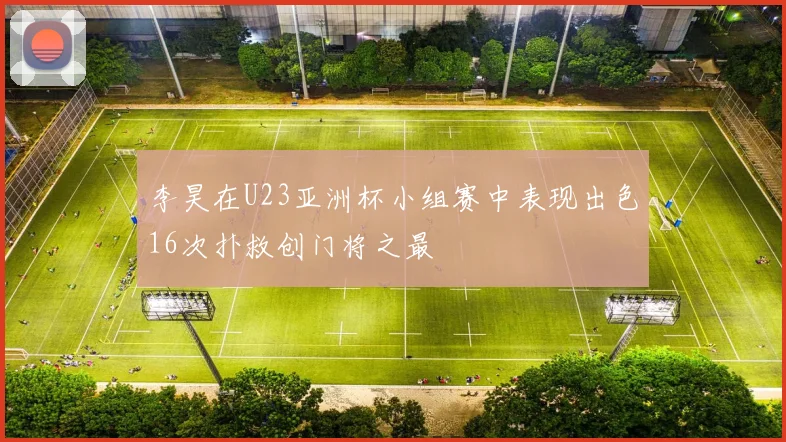 李昊在U23亚洲杯小组赛中表现出色16次扑救创门将之最