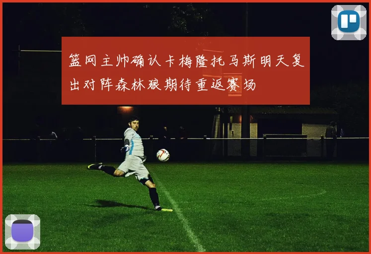 篮网主帅确认卡梅隆托马斯明天复出对阵森林狼期待重返赛场