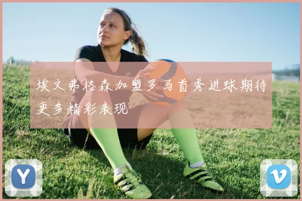 埃文弗格森加盟罗马首秀进球期待更多精彩表现