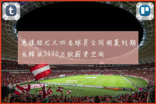 意媒称尤文四名球员合同明夏到期或释放3190万欧薪资空间