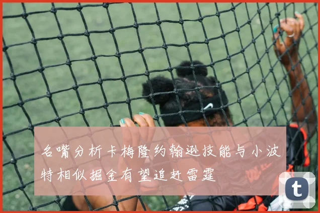 名嘴分析卡梅隆约翰逊技能与小波特相似掘金有望追赶雷霆