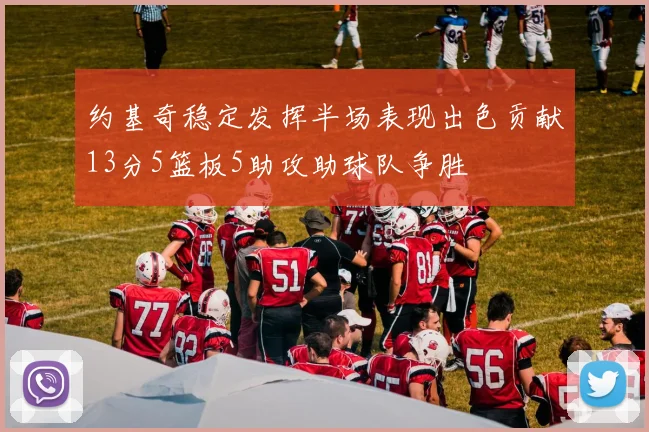 约基奇稳定发挥半场表现出色贡献13分5篮板5助攻助球队争胜