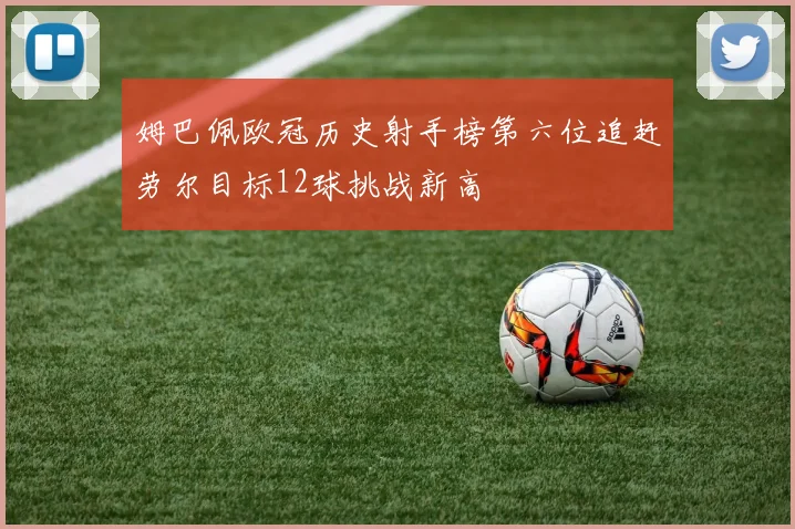 姆巴佩欧冠历史射手榜第六位追赶劳尔目标12球挑战新高