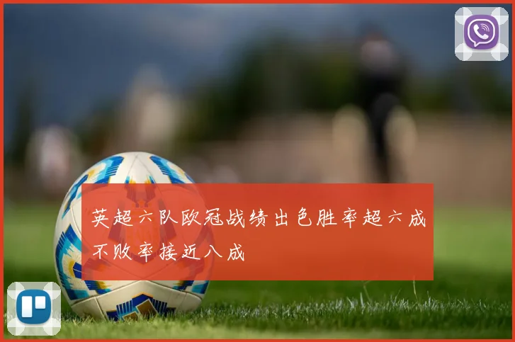 英超六队欧冠战绩出色胜率超六成不败率接近八成