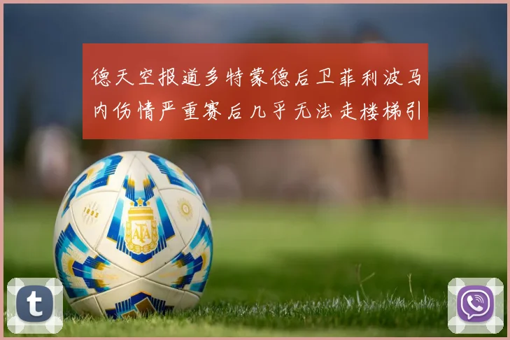 德天空报道多特蒙德后卫菲利波马内伤情严重赛后几乎无法走楼梯引发关注