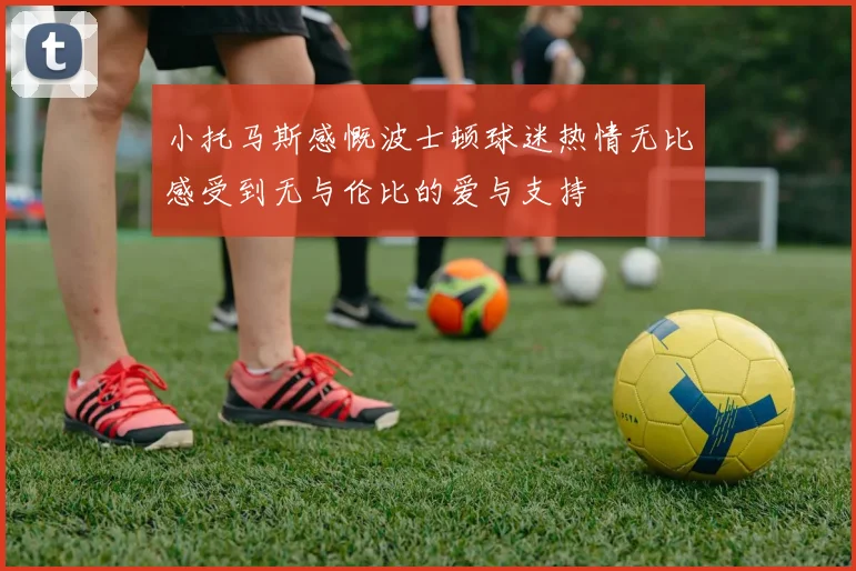 小托马斯感慨波士顿球迷热情无比感受到无与伦比的爱与支持