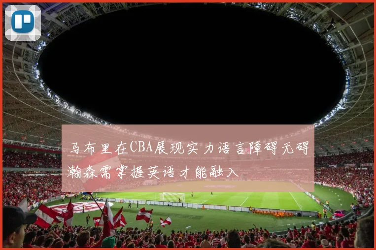 马布里在CBA展现实力语言障碍无碍瀚森需掌握英语才能融入