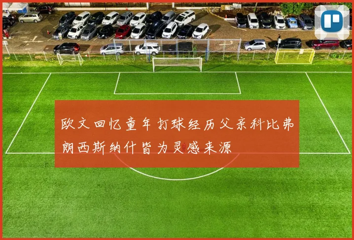 欧文回忆童年打球经历父亲科比弗朗西斯纳什皆为灵感来源