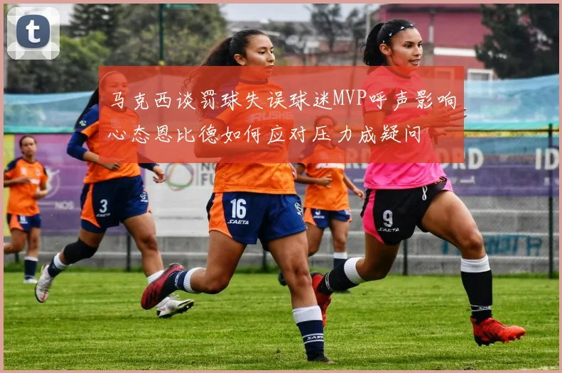 马克西谈罚球失误球迷MVP呼声影响心态恩比德如何应对压力成疑问