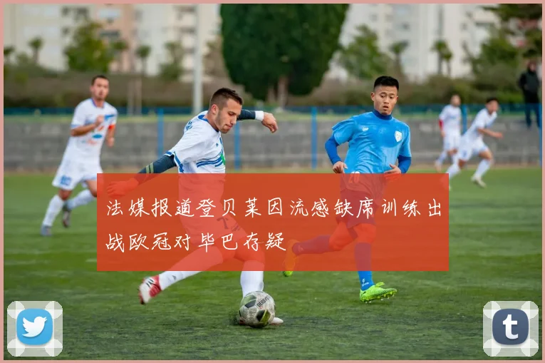 法媒报道登贝莱因流感缺席训练出战欧冠对毕巴存疑