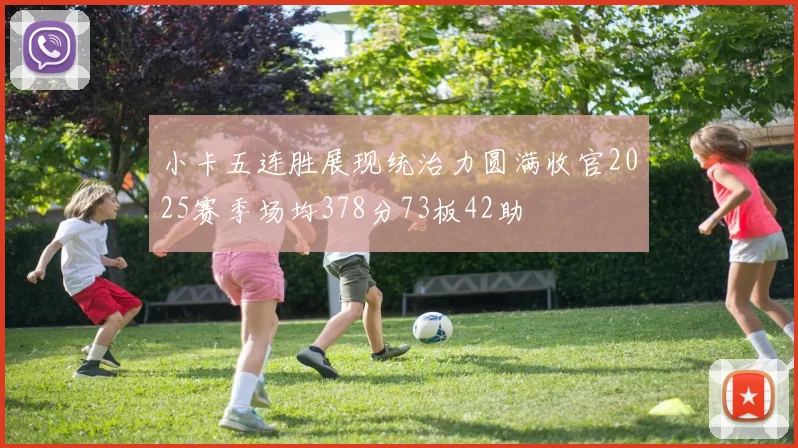 小卡五连胜展现统治力圆满收官2025赛季场均378分73板42助