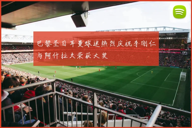 巴黎圣日耳曼球迷热烈庆祝李刚仁与阿什拉夫荣获大奖