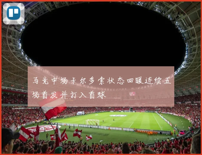 马竞中场卡尔多索状态回暖连续五场首发并打入首球