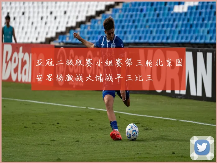 亚冠二级联赛小组赛第三轮北京国安客场激战大埔战平三比三