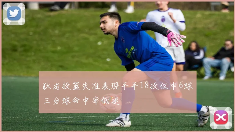 狄龙投篮失准表现平平18投仅中6球三分球命中率低迷