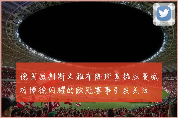 德国裁判斯文雅布隆斯基执法曼城对博德闪耀的欧冠赛事引发关注